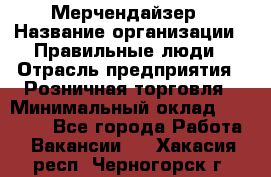 Мерчендайзер › Название организации ­ Правильные люди › Отрасль предприятия ­ Розничная торговля › Минимальный оклад ­ 26 000 - Все города Работа » Вакансии   . Хакасия респ.,Черногорск г.